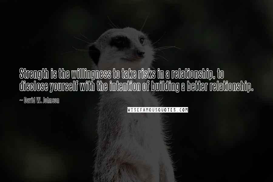 David W. Johnson Quotes: Strength is the willingness to take risks in a relationship, to disclose yourself with the intention of building a better relationship.