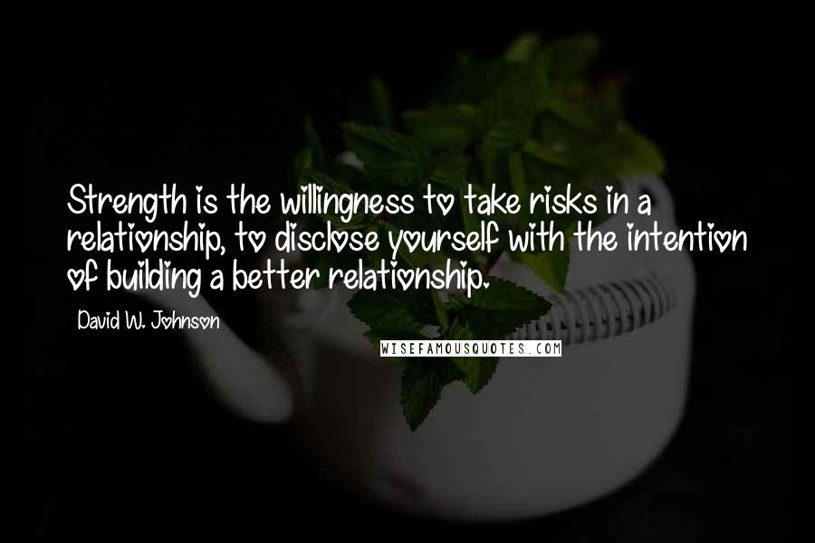 David W. Johnson Quotes: Strength is the willingness to take risks in a relationship, to disclose yourself with the intention of building a better relationship.