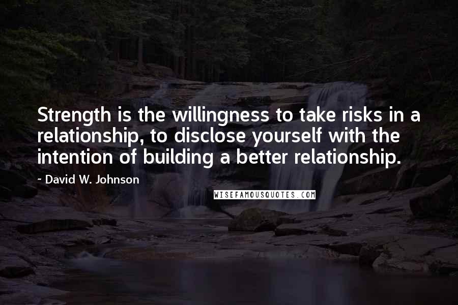 David W. Johnson Quotes: Strength is the willingness to take risks in a relationship, to disclose yourself with the intention of building a better relationship.