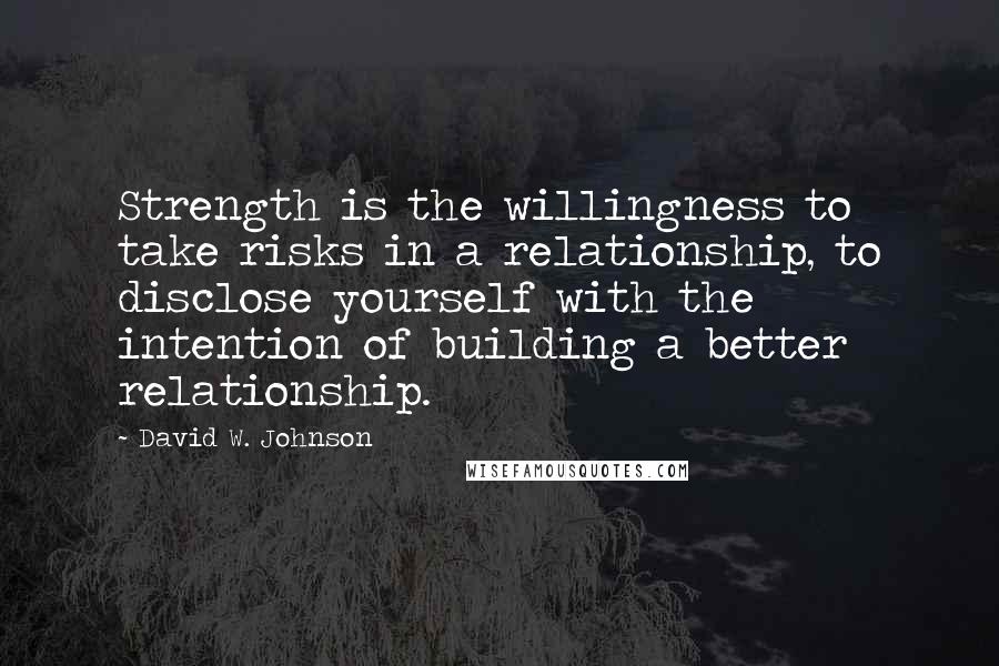 David W. Johnson Quotes: Strength is the willingness to take risks in a relationship, to disclose yourself with the intention of building a better relationship.