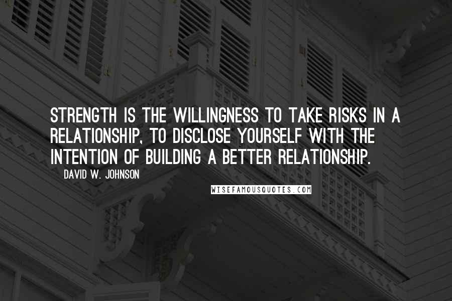 David W. Johnson Quotes: Strength is the willingness to take risks in a relationship, to disclose yourself with the intention of building a better relationship.