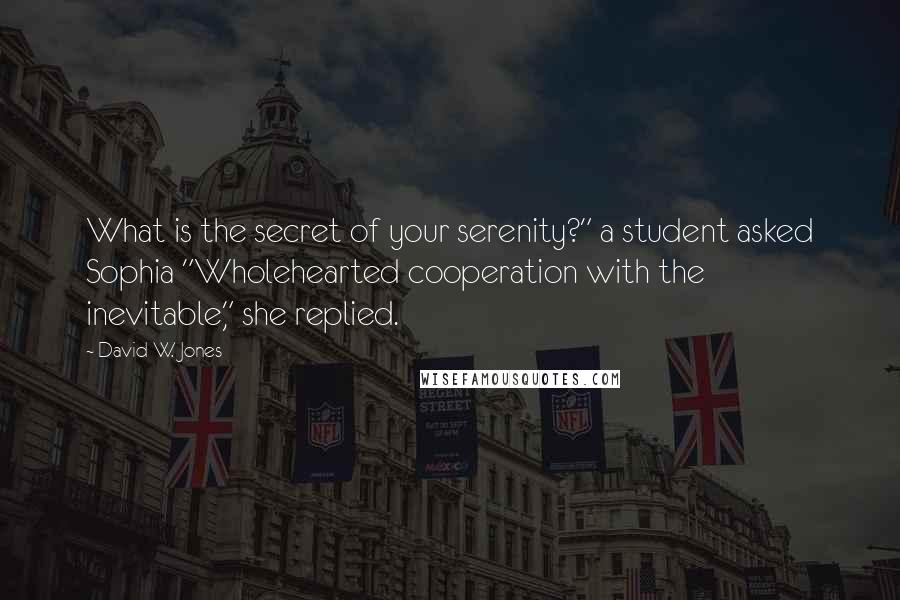 David W. Jones Quotes: What is the secret of your serenity?" a student asked Sophia "Wholehearted cooperation with the inevitable," she replied.