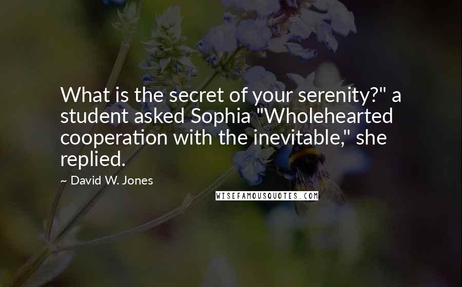 David W. Jones Quotes: What is the secret of your serenity?" a student asked Sophia "Wholehearted cooperation with the inevitable," she replied.