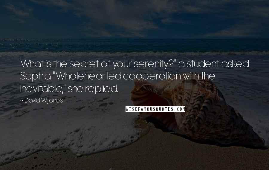 David W. Jones Quotes: What is the secret of your serenity?" a student asked Sophia "Wholehearted cooperation with the inevitable," she replied.