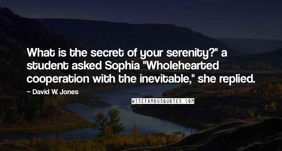 David W. Jones Quotes: What is the secret of your serenity?" a student asked Sophia "Wholehearted cooperation with the inevitable," she replied.