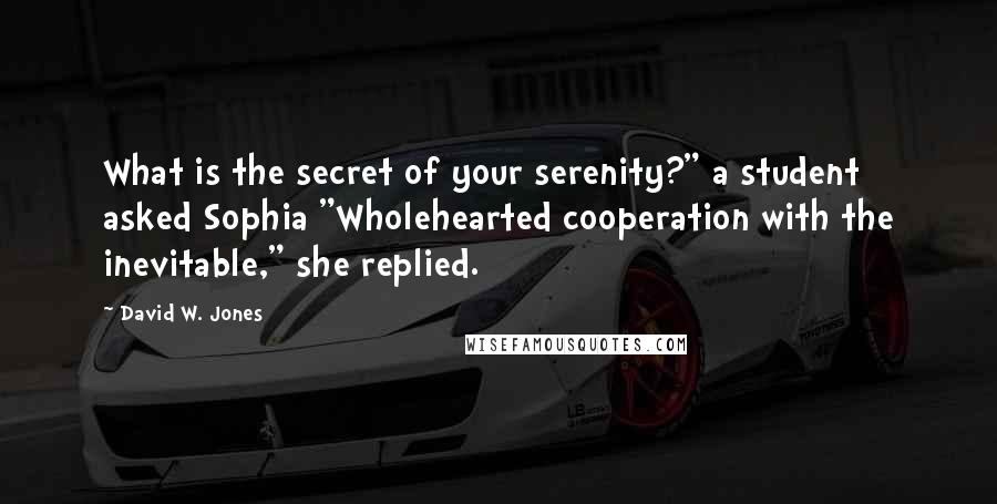 David W. Jones Quotes: What is the secret of your serenity?" a student asked Sophia "Wholehearted cooperation with the inevitable," she replied.