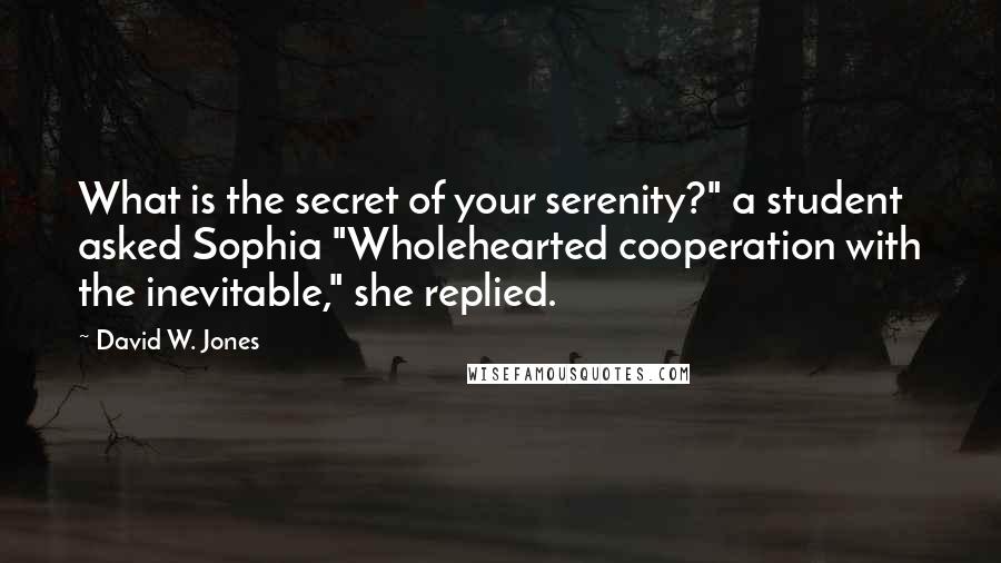 David W. Jones Quotes: What is the secret of your serenity?" a student asked Sophia "Wholehearted cooperation with the inevitable," she replied.