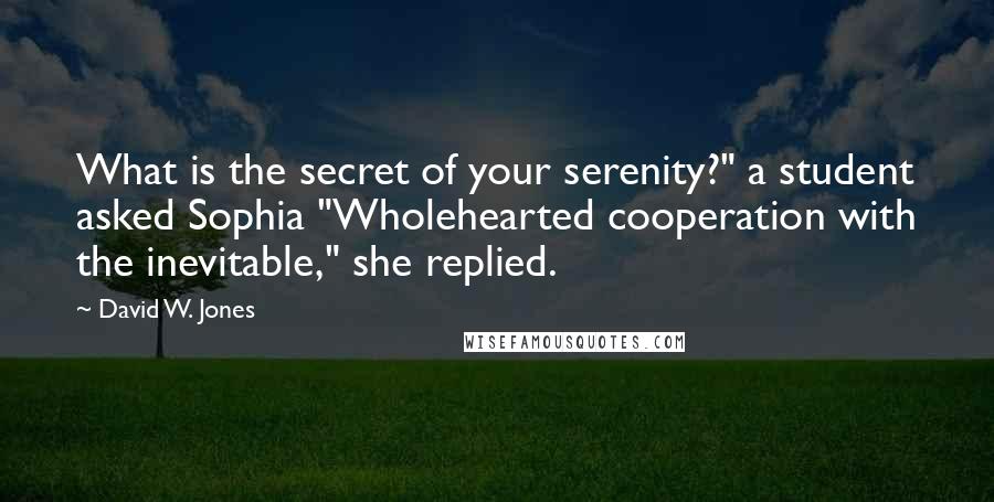 David W. Jones Quotes: What is the secret of your serenity?" a student asked Sophia "Wholehearted cooperation with the inevitable," she replied.