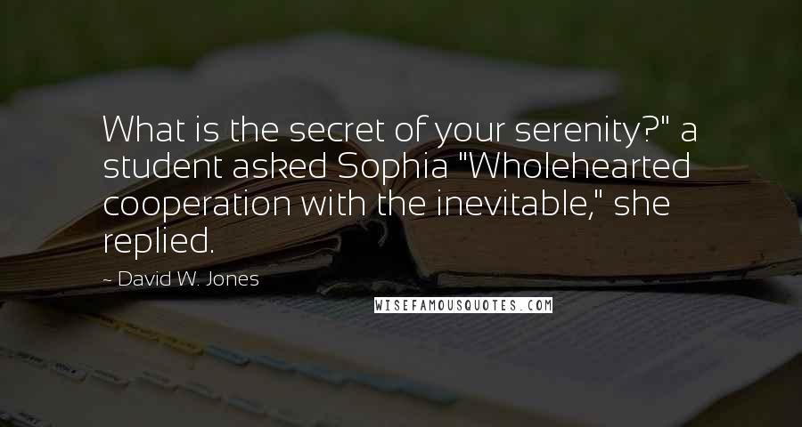 David W. Jones Quotes: What is the secret of your serenity?" a student asked Sophia "Wholehearted cooperation with the inevitable," she replied.