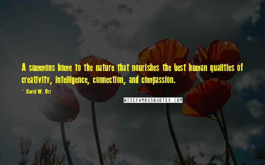 David W. Orr Quotes: A summons home to the nature that nourishes the best human qualities of creativity, intelligence, connection, and compassion.