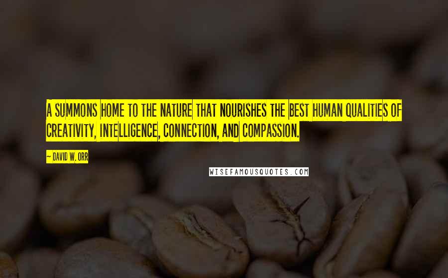 David W. Orr Quotes: A summons home to the nature that nourishes the best human qualities of creativity, intelligence, connection, and compassion.