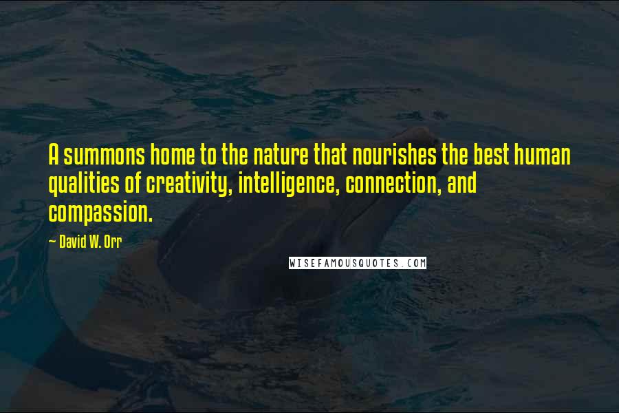 David W. Orr Quotes: A summons home to the nature that nourishes the best human qualities of creativity, intelligence, connection, and compassion.