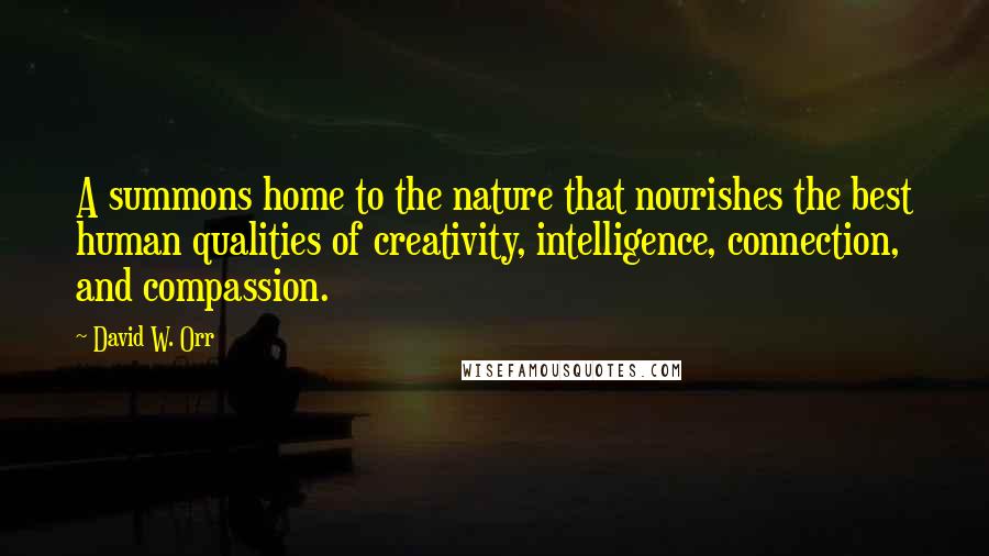 David W. Orr Quotes: A summons home to the nature that nourishes the best human qualities of creativity, intelligence, connection, and compassion.