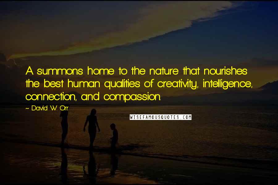 David W. Orr Quotes: A summons home to the nature that nourishes the best human qualities of creativity, intelligence, connection, and compassion.