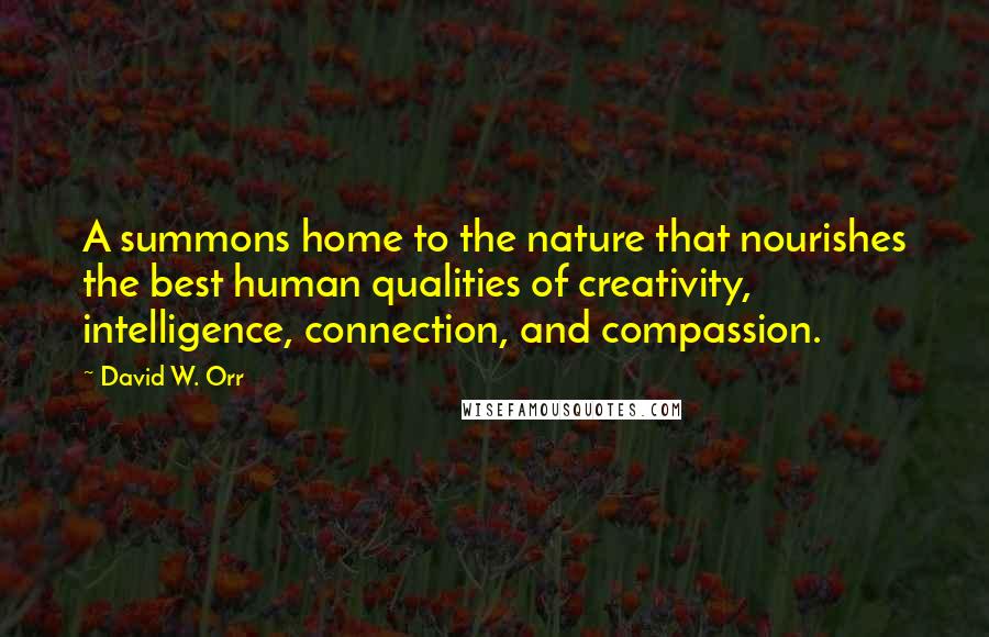 David W. Orr Quotes: A summons home to the nature that nourishes the best human qualities of creativity, intelligence, connection, and compassion.