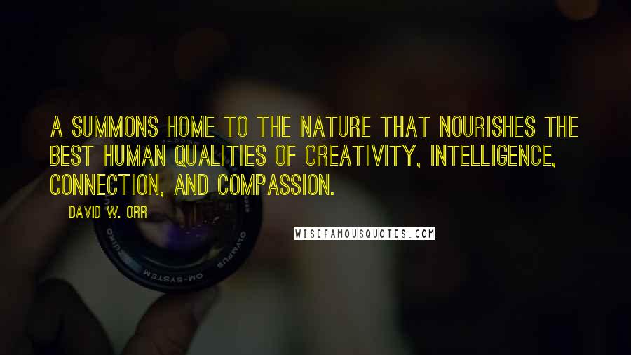 David W. Orr Quotes: A summons home to the nature that nourishes the best human qualities of creativity, intelligence, connection, and compassion.