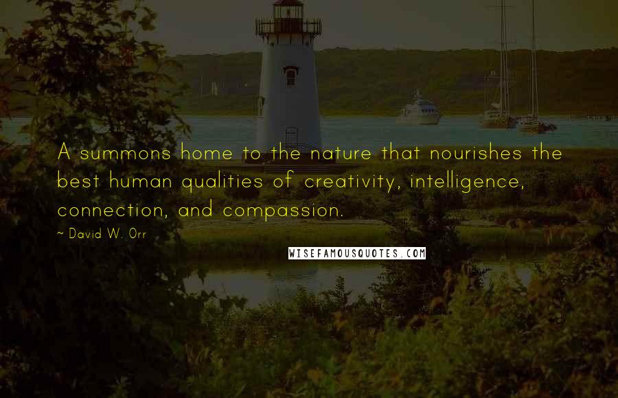 David W. Orr Quotes: A summons home to the nature that nourishes the best human qualities of creativity, intelligence, connection, and compassion.