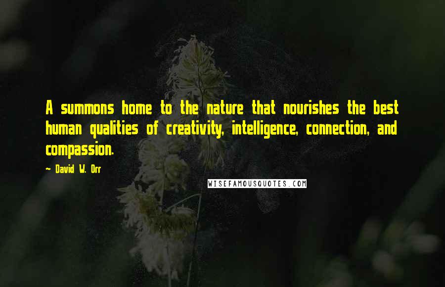 David W. Orr Quotes: A summons home to the nature that nourishes the best human qualities of creativity, intelligence, connection, and compassion.