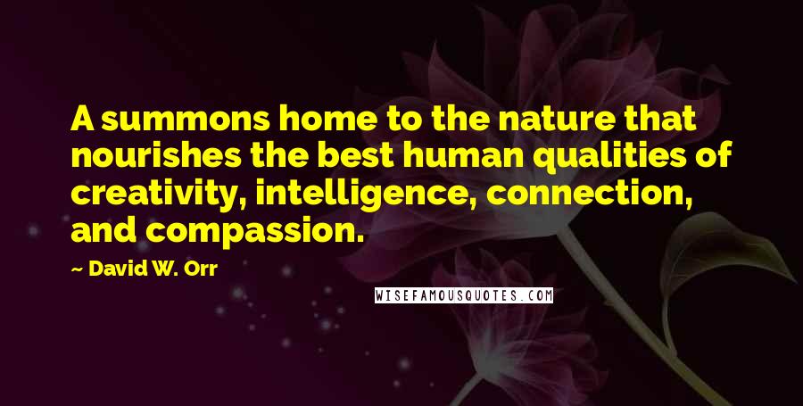 David W. Orr Quotes: A summons home to the nature that nourishes the best human qualities of creativity, intelligence, connection, and compassion.