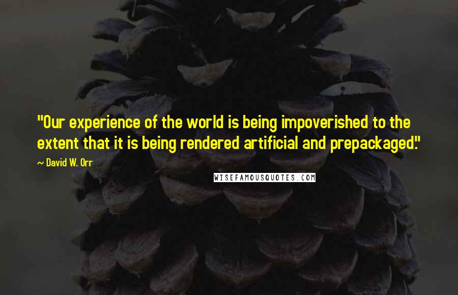 David W. Orr Quotes: "Our experience of the world is being impoverished to the extent that it is being rendered artificial and prepackaged."