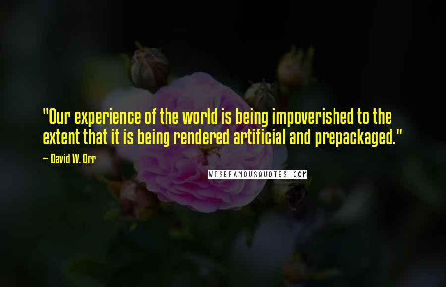 David W. Orr Quotes: "Our experience of the world is being impoverished to the extent that it is being rendered artificial and prepackaged."