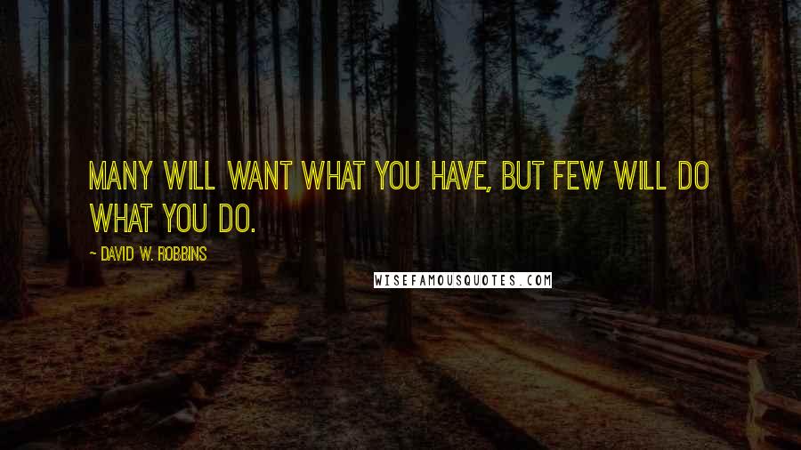 David W. Robbins Quotes: Many will want what you have, but few will do what you do.