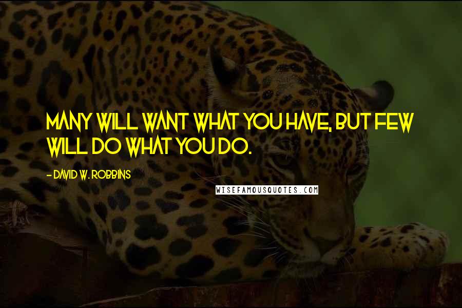 David W. Robbins Quotes: Many will want what you have, but few will do what you do.