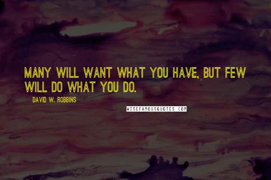 David W. Robbins Quotes: Many will want what you have, but few will do what you do.