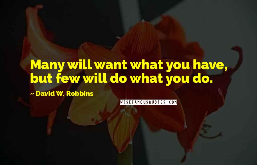 David W. Robbins Quotes: Many will want what you have, but few will do what you do.