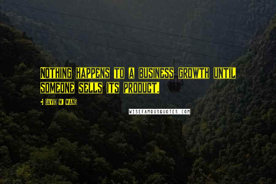 David W. Wang Quotes: Nothing happens to a business growth until someone sells its product.