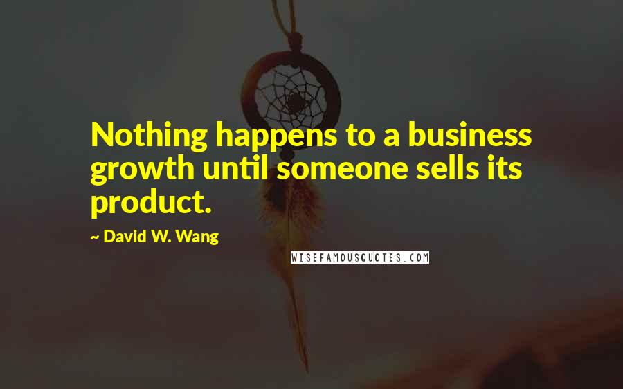 David W. Wang Quotes: Nothing happens to a business growth until someone sells its product.