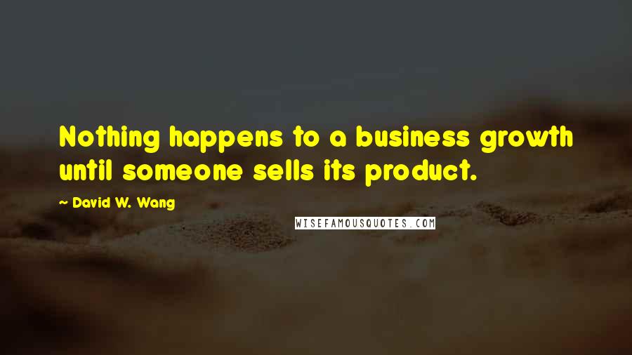 David W. Wang Quotes: Nothing happens to a business growth until someone sells its product.