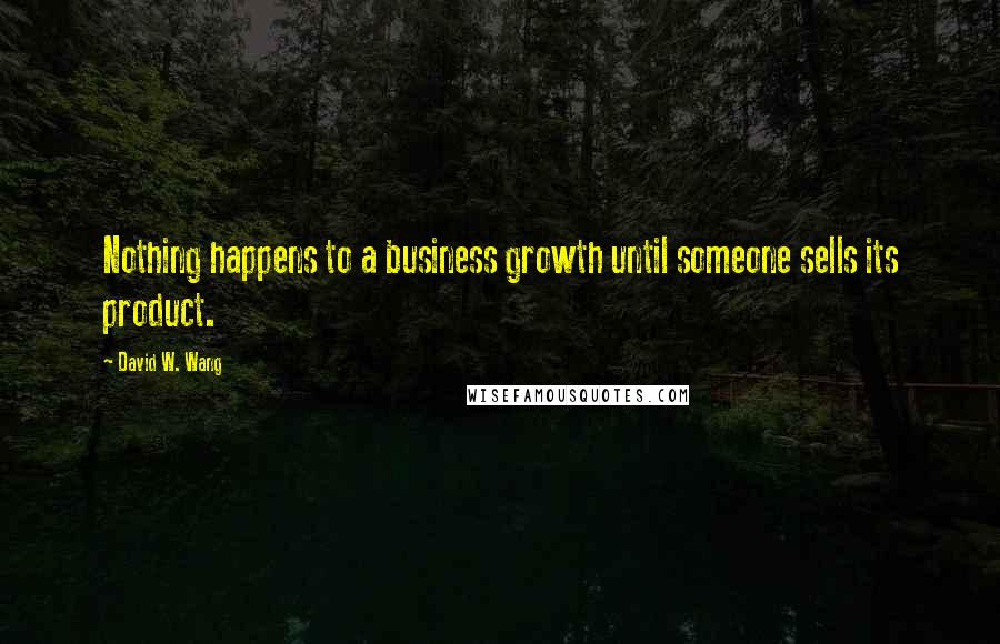 David W. Wang Quotes: Nothing happens to a business growth until someone sells its product.