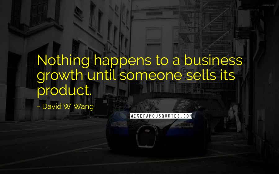 David W. Wang Quotes: Nothing happens to a business growth until someone sells its product.