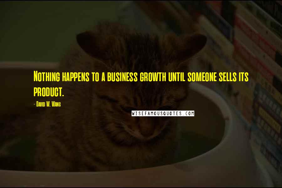 David W. Wang Quotes: Nothing happens to a business growth until someone sells its product.