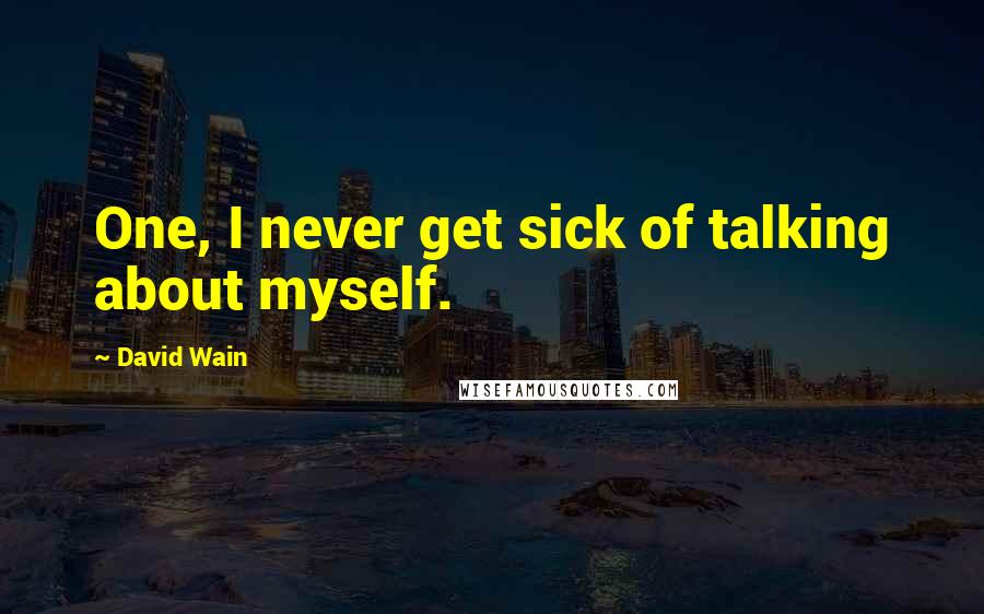 David Wain Quotes: One, I never get sick of talking about myself.