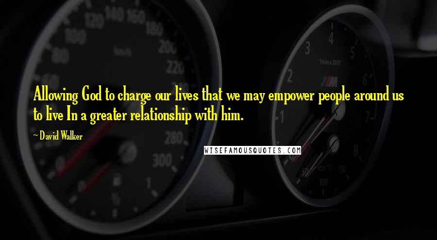 David Walker Quotes: Allowing God to charge our lives that we may empower people around us to live In a greater relationship with him.