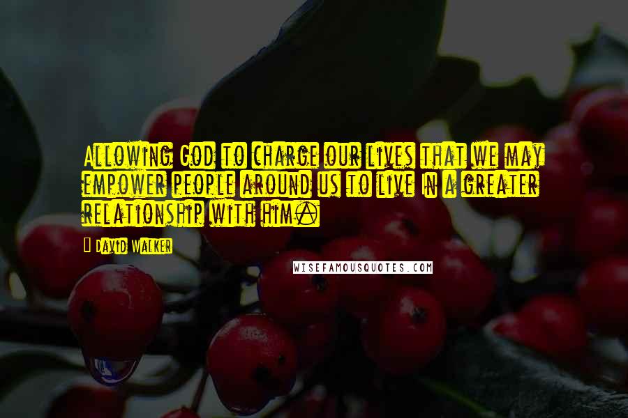 David Walker Quotes: Allowing God to charge our lives that we may empower people around us to live In a greater relationship with him.