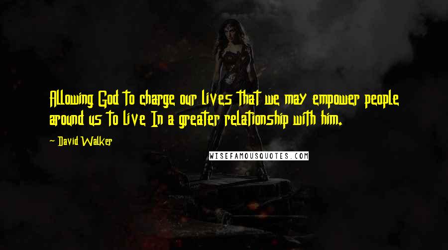 David Walker Quotes: Allowing God to charge our lives that we may empower people around us to live In a greater relationship with him.
