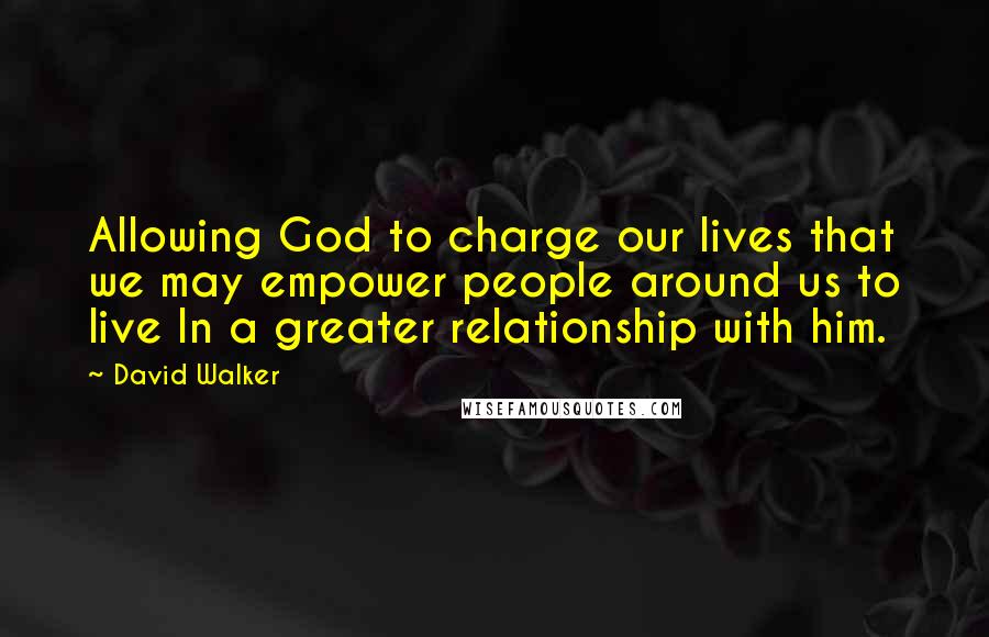 David Walker Quotes: Allowing God to charge our lives that we may empower people around us to live In a greater relationship with him.