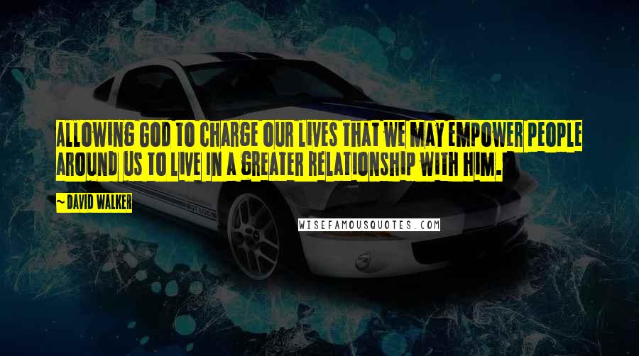 David Walker Quotes: Allowing God to charge our lives that we may empower people around us to live In a greater relationship with him.