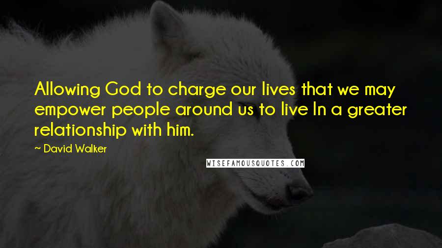 David Walker Quotes: Allowing God to charge our lives that we may empower people around us to live In a greater relationship with him.