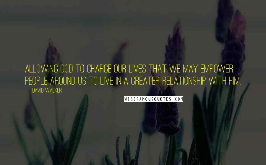 David Walker Quotes: Allowing God to charge our lives that we may empower people around us to live In a greater relationship with him.