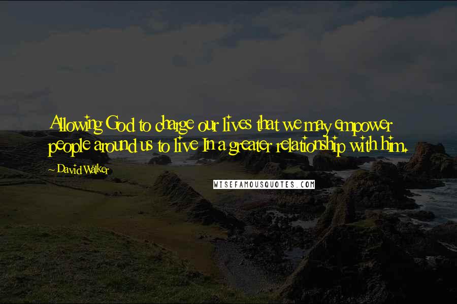 David Walker Quotes: Allowing God to charge our lives that we may empower people around us to live In a greater relationship with him.