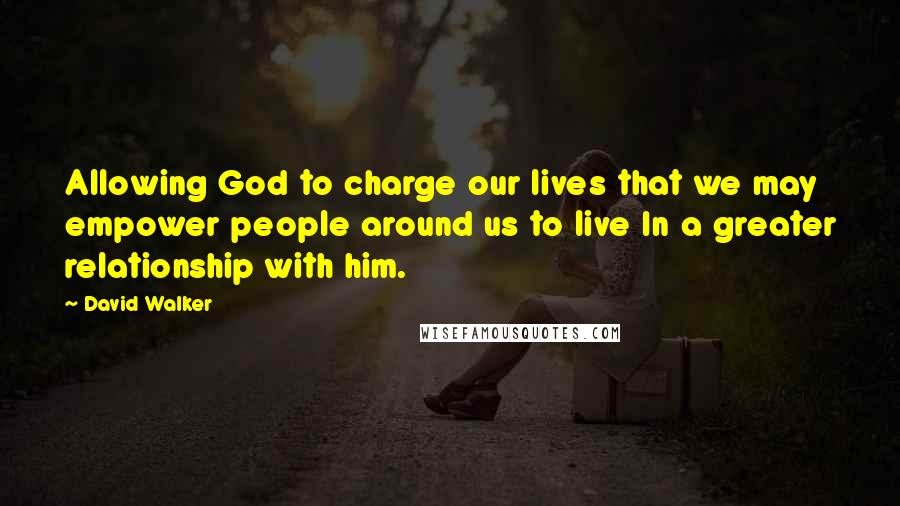David Walker Quotes: Allowing God to charge our lives that we may empower people around us to live In a greater relationship with him.