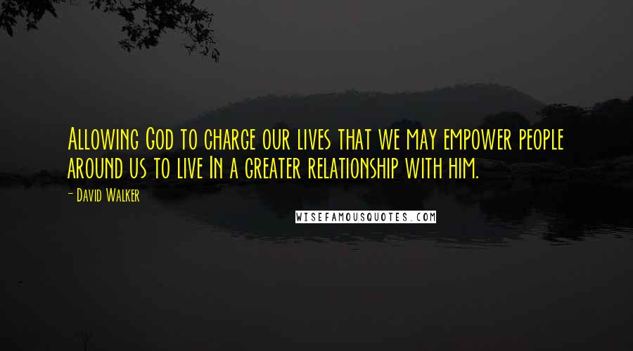 David Walker Quotes: Allowing God to charge our lives that we may empower people around us to live In a greater relationship with him.