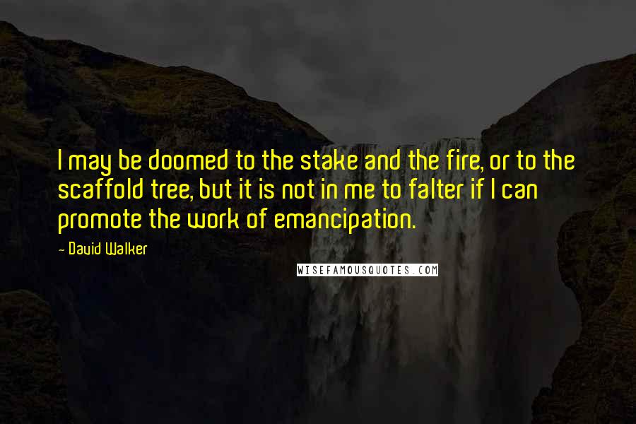 David Walker Quotes: I may be doomed to the stake and the fire, or to the scaffold tree, but it is not in me to falter if I can promote the work of emancipation.