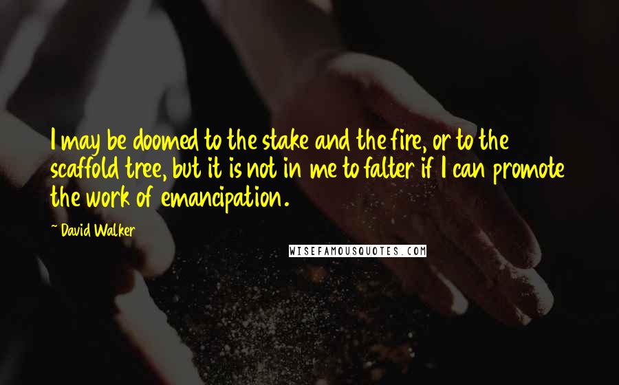 David Walker Quotes: I may be doomed to the stake and the fire, or to the scaffold tree, but it is not in me to falter if I can promote the work of emancipation.
