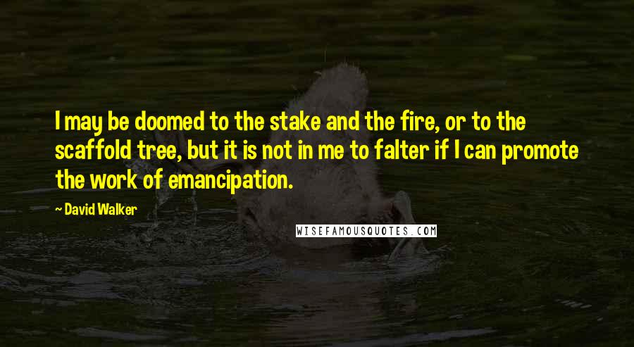 David Walker Quotes: I may be doomed to the stake and the fire, or to the scaffold tree, but it is not in me to falter if I can promote the work of emancipation.