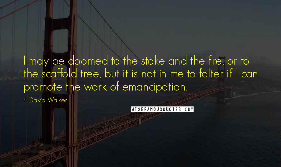 David Walker Quotes: I may be doomed to the stake and the fire, or to the scaffold tree, but it is not in me to falter if I can promote the work of emancipation.